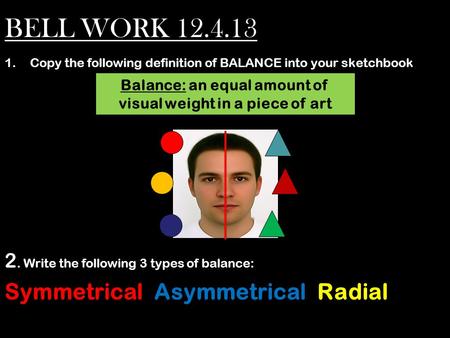 BELL WORK 12.4.13 1.Copy the following definition of BALANCE into your sketchbook 2. Write the following 3 types of balance: Symmetrical, Asymmetrical,
