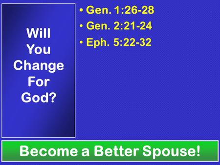 Become a Better Spouse! Will You Change For God? Gen. 1:26-28 Gen. 2:21-24 Eph. 5:22-32.