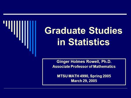 Graduate Studies in Statistics Ginger Holmes Rowell, Ph.D. Associate Professor of Mathematics MTSU MATH 4990, Spring 2005 March 29, 2005.