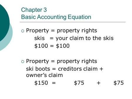 Chapter 3 Basic Accounting Equation  Property = property rights skis = your claim to the skis $100 = $100  Property = property rights ski boots = creditors.