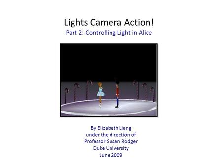 Lights Camera Action! Part 2: Controlling Light in Alice By Elizabeth Liang under the direction of Professor Susan Rodger Duke University June 2009.