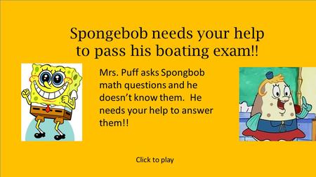 Spongebob needs your help to pass his boating exam!! Mrs. Puff asks Spongbob math questions and he doesn’t know them. He needs your help to answer them!!