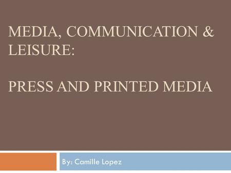 MEDIA, COMMUNICATION & LEISURE: PRESS AND PRINTED MEDIA By: Camille Lopez.