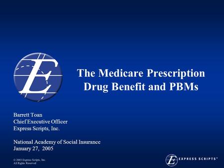  2003 Express Scripts, Inc. All Rights Reserved The Medicare Prescription Drug Benefit and PBMs Barrett Toan Chief Executive Officer Express Scripts,
