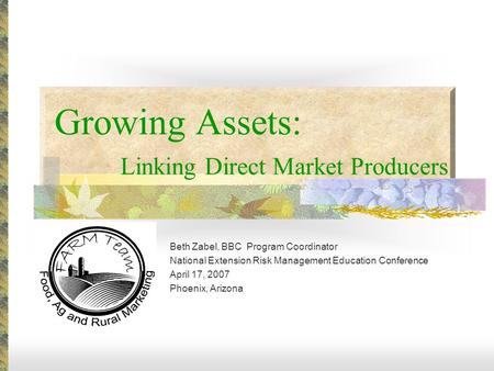 Growing Assets: Linking Direct Market Producers Beth Zabel, BBC Program Coordinator National Extension Risk Management Education Conference April 17, 2007.