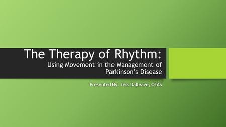 The Therapy of Rhythm: Using Movement in the Management of Parkinson’s Disease Presented By: Tess Dalleave, OTASPresented By: Tess Dalleave, OTAS.
