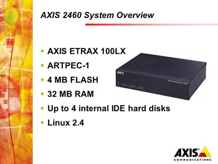 AXIS 2460 System Overview  AXIS ETRAX 100LX  ARTPEC-1  4 MB FLASH  32 MB RAM  Up to 4 internal IDE hard disks  Linux 2.4.