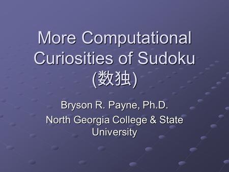 More Computational Curiosities of Sudoku ( 数独 ) Bryson R. Payne, Ph.D. North Georgia College & State University.