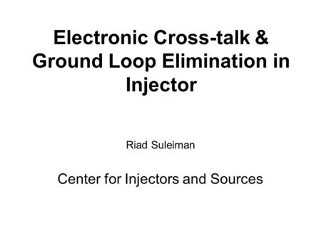 Electronic Cross-talk & Ground Loop Elimination in Injector Riad Suleiman Center for Injectors and Sources.