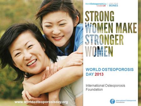 Www.worldosteoporosisday.org WORLD OSTEOPOROSIS DAY 2013 International Osteoporosis Foundation.