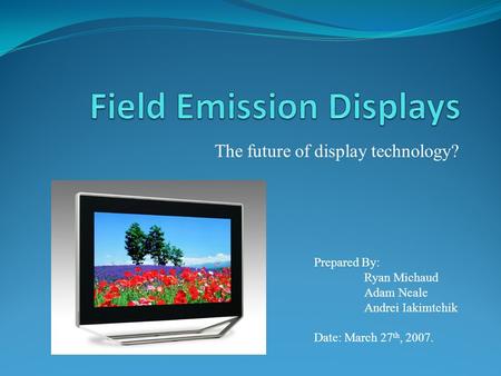 The future of display technology? Prepared By: Ryan Michaud Adam Neale Andrei Iakimtchik Date: March 27 th, 2007.