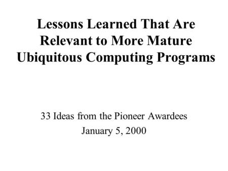 Lessons Learned That Are Relevant to More Mature Ubiquitous Computing Programs 33 Ideas from the Pioneer Awardees January 5, 2000.