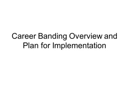 Career Banding Overview and Plan for Implementation.