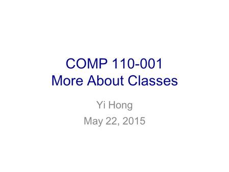 COMP 110-001 More About Classes Yi Hong May 22, 2015.