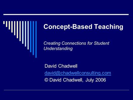 Concept-Based Teaching Creating Connections for Student Understanding David Chadwell © David Chadwell, July 2006.