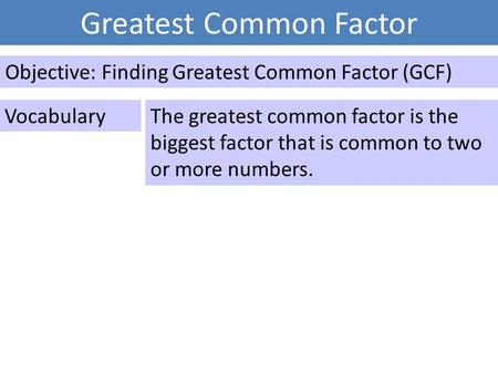 Greatest Common Factor Objective: Finding Greatest Common Factor (GCF) VocabularyThe greatest common factor is the biggest factor that is common to two.