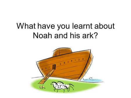 What have you learnt about Noah and his ark? Why was God sad? All the people were fighting and not caring for each other.