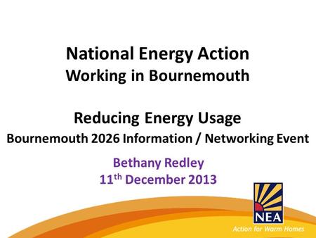 National Energy Action Working in Bournemouth Reducing Energy Usage Bournemouth 2026 Information / Networking Event Bethany Redley 11 th December 2013.
