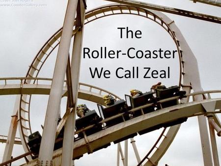 The Roller-Coaster We Call Zeal. Zeal Is Like a Being On A Roller-Coaster Start off with great excitement. A euphoric high with the anticipation of the.