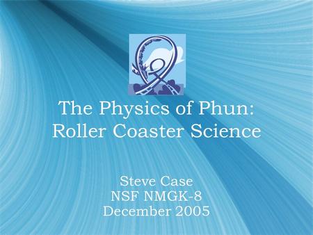The Physics of Phun: Roller Coaster Science The Physics of Phun: Roller Coaster Science Steve Case NSF NMGK-8 December 2005.