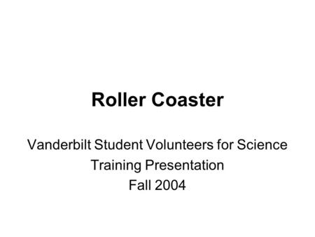 Roller Coaster Vanderbilt Student Volunteers for Science Training Presentation Fall 2004.