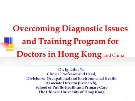 1 Overcoming Diagnostic Issues and Training Program for Doctors in Hong Kong and China Dr. Ignatius Yu Clinical Professor and Head, Division of Occupational.