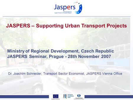 JASPERS – Supporting Urban Transport Projects Ministry of Regional Development, Czech Republic JASPERS Seminar, Prague - 28th November 2007 Dr. Joachim.