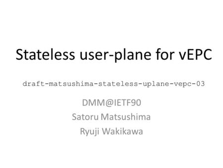 Stateless user-plane for vEPC draft-matsushima-stateless-uplane-vepc-03 Satoru Matsushima Ryuji Wakikawa.