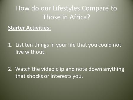 How do our Lifestyles Compare to Those in Africa? Starter Activities: 1.List ten things in your life that you could not live without. 2. Watch the video.