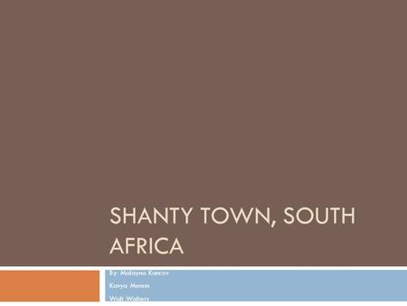 SHANTY TOWN, SOUTH AFRICA By: Malayna Kancov Kavya Menon Walt Walters.