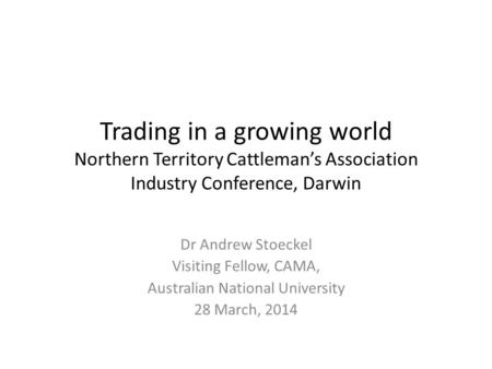 Trading in a growing world Northern Territory Cattleman’s Association Industry Conference, Darwin Dr Andrew Stoeckel Visiting Fellow, CAMA, Australian.
