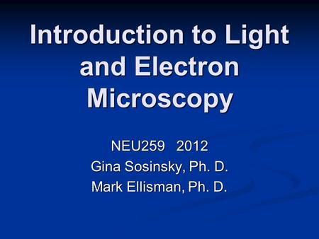 Introduction to Light and Electron Microscopy NEU259 2012 Gina Sosinsky, Ph. D. Mark Ellisman, Ph. D.