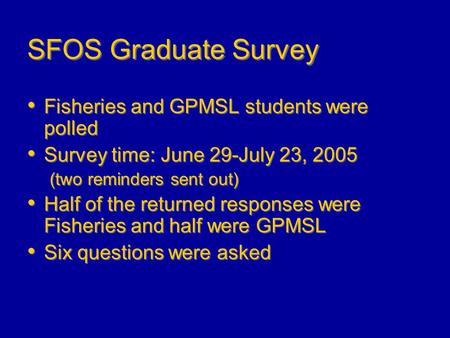 SFOS Graduate Survey Fisheries and GPMSL students were polled Survey time: June 29-July 23, 2005 (two reminders sent out) Half of the returned responses.