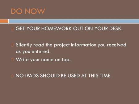 DO NOW  GET YOUR HOMEWORK OUT ON YOUR DESK.  Silently read the project information you received as you entered.  Write your name on top.  NO iPADS.