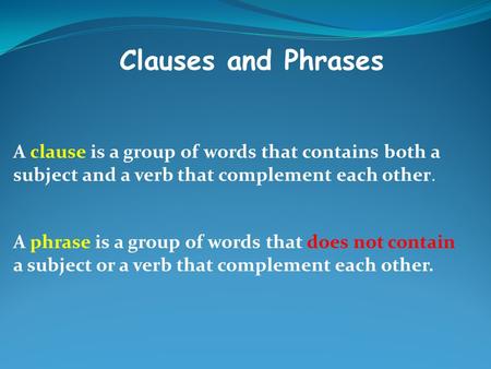Clauses and Phrases A clause is a group of words that contains both a subject and a verb that complement each other. A phrase is a group of words that.