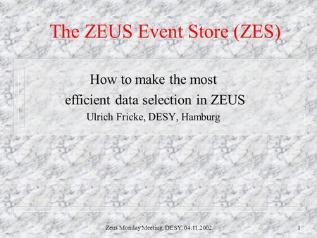 Zeus Monday Meeting, DESY, 04.11.20021 The ZEUS Event Store (ZES) How to make the most efficient data selection in ZEUS Ulrich Fricke, DESY, Hamburg.