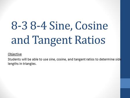 8-3 8-4 Sine, Cosine and Tangent Ratios Objective Students will be able to use sine, cosine, and tangent ratios to determine side lengths in triangles.
