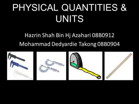 Hazrin Shah Bin Hj Azahari 08B0912 Mohammad Dedyardie Takong 08B0904 PHYSICAL QUANTITIES & UNITS.