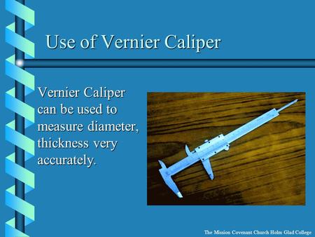 Use of Vernier Caliper Vernier Caliper can be used to measure diameter, thickness very accurately. The Mission Covenant Church Holm Glad College.