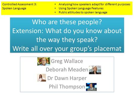 Who are these people? Extension: What do you know about the way they speak? Write all over your group’s placemat Greg Wallace Deborah Meaden Dr Dawn Harper.
