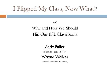 I Flipped My Class, Now What? or Why and How We Should Flip Our ESL Classrooms Andy Fuller English Language Fellow Wayne Walker International TEFL Academy.