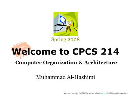 Welcome to CPCS 214 Computer Organization & Architecture Spring 2008 Muhammad Al-Hashimi Media clips are from the MS Office clip art collection copyright.