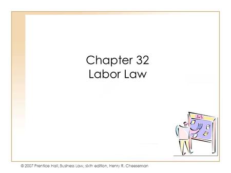 19 - 142 - 1 © 2007 Prentice Hall, Business Law, sixth edition, Henry R. Cheeseman Chapter 32 Labor Law.