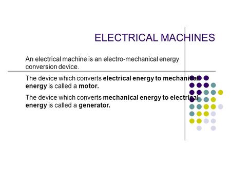 ELECTRICAL MACHINES An electrical machine is an electro-mechanical energy conversion device. The device which converts electrical energy to mechanical.