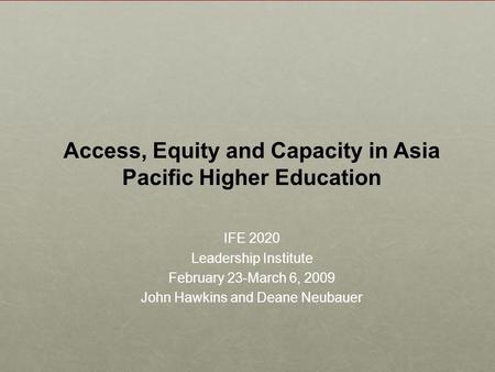 Access, Equity and Capacity in Asia Pacific Higher Education IFE 2020 Leadership Institute February 23-March 6, 2009 John Hawkins and Deane Neubauer.