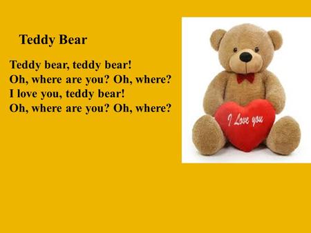 Teddy Bear Teddy bear, teddy bear! Oh, where are you? Oh, where? I love you, teddy bear! Oh, where are you? Oh, where?