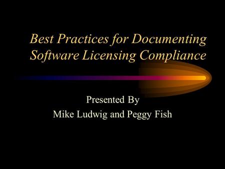 Best Practices for Documenting Software Licensing Compliance Presented By Mike Ludwig and Peggy Fish.
