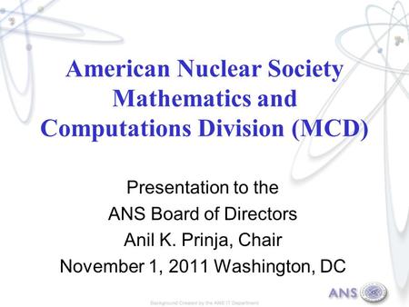American Nuclear Society Mathematics and Computations Division (MCD) Presentation to the ANS Board of Directors Anil K. Prinja, Chair November 1, 2011.
