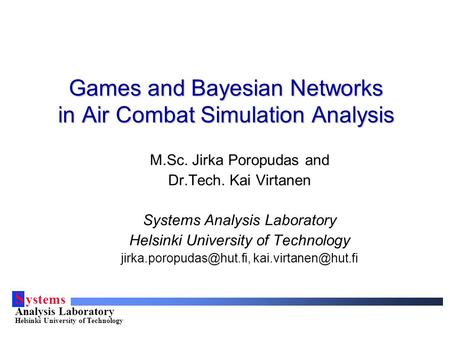 S ystems Analysis Laboratory Helsinki University of Technology Games and Bayesian Networks in Air Combat Simulation Analysis M.Sc. Jirka Poropudas and.