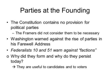 Parties at the Founding The Constitution contains no provision for political parties –The Framers did not consider them to be necessary Washington warned.